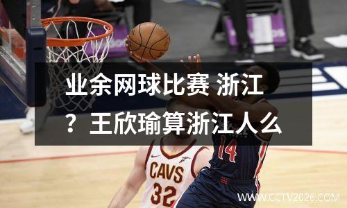 业余网球比赛 浙江？王欣瑜算浙江人么