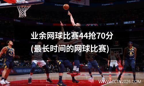 业余网球比赛44抢70分(最长时间的网球比赛)