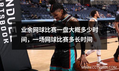 业余网球比赛一盘大概多少时间，一场网球比赛多长时间