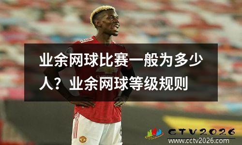 业余网球比赛一般为多少人？业余网球等级规则