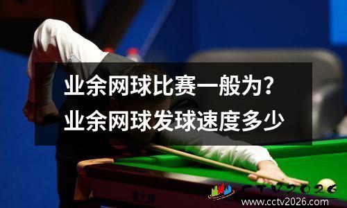 业余网球比赛一般为？业余网球发球速度多少