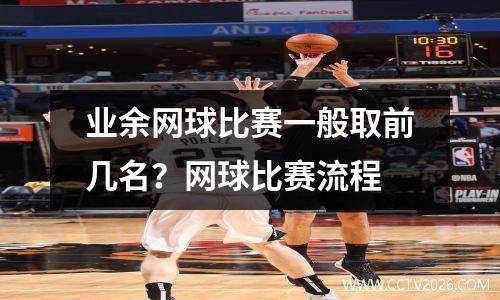 业余网球比赛一般取前几名？网球比赛流程