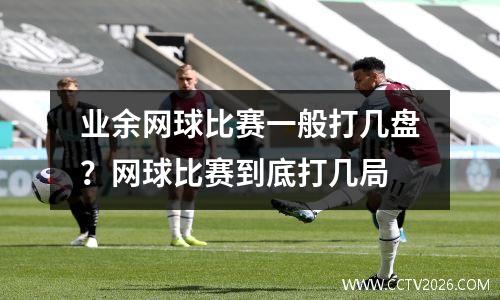 业余网球比赛一般打几盘？网球比赛到底打几局