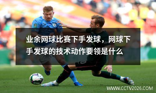 业余网球比赛下手发球，网球下手发球的技术动作要领是什么