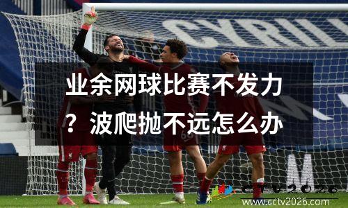 业余网球比赛不发力？波爬抛不远怎么办