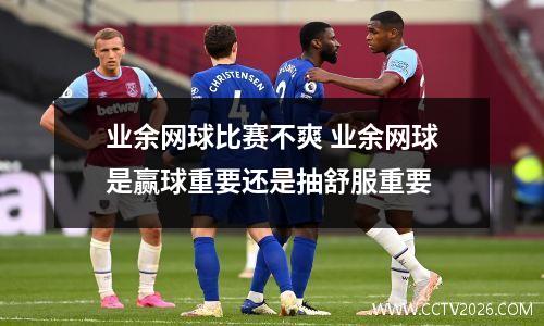 业余网球比赛不爽 业余网球是赢球重要还是抽舒服重要