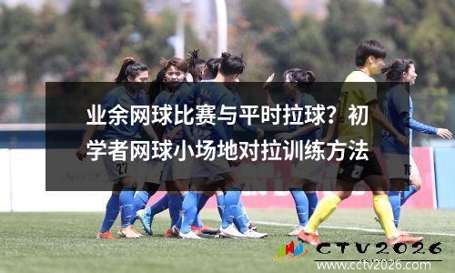业余网球比赛与平时拉球？初学者网球小场地对拉训练方法