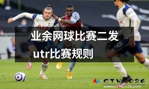 业余网球比赛二发 utr比赛规则