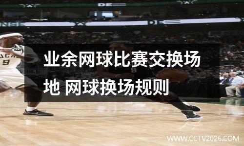 业余网球比赛交换场地 网球换场规则