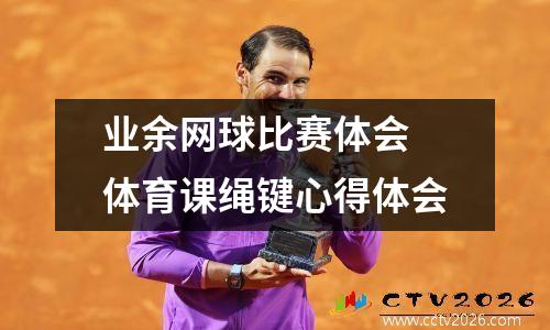 业余网球比赛体会 体育课绳键心得体会