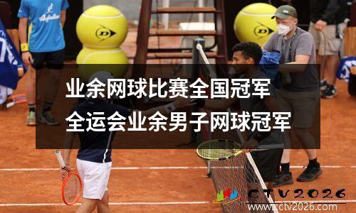 业余网球比赛全国冠军 全运会业余男子网球冠军
