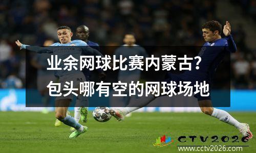 业余网球比赛内蒙古？包头哪有空的网球场地