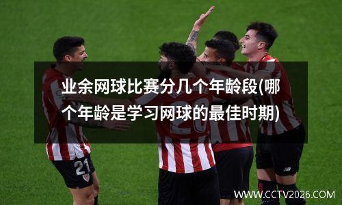 业余网球比赛分几个年龄段(哪个年龄是学习网球的最佳时期)