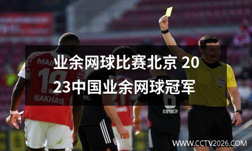 业余网球比赛北京 2023中国业余网球冠军