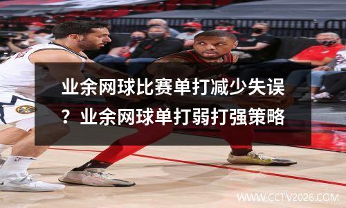 业余网球比赛单打减少失误？业余网球单打弱打强策略