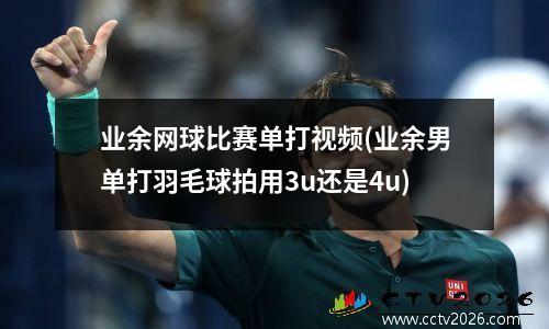 业余网球比赛单打视频(业余男单打羽毛球拍用3u还是4u)