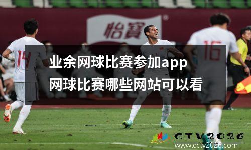 业余网球比赛参加app 网球比赛哪些网站可以看