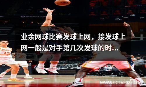 业余网球比赛发球上网，接发球上网一般是对手第几次发球的时候