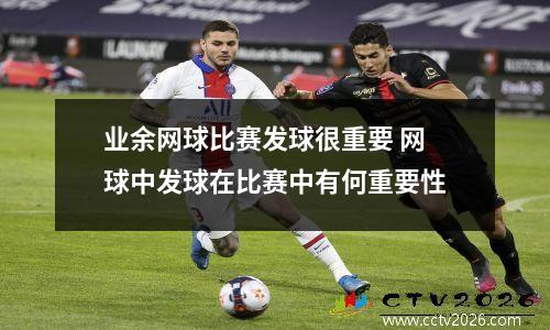 业余网球比赛发球很重要 网球中发球在比赛中有何重要性