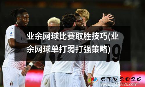 业余网球比赛取胜技巧(业余网球单打弱打强策略)
