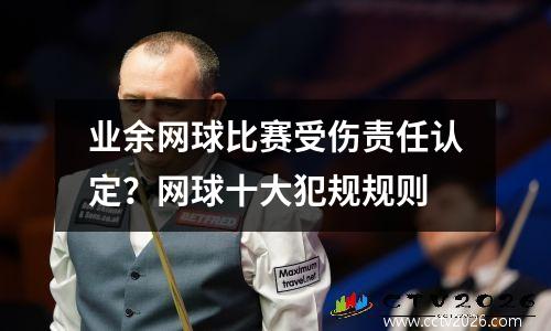 业余网球比赛受伤责任认定？网球十大犯规规则