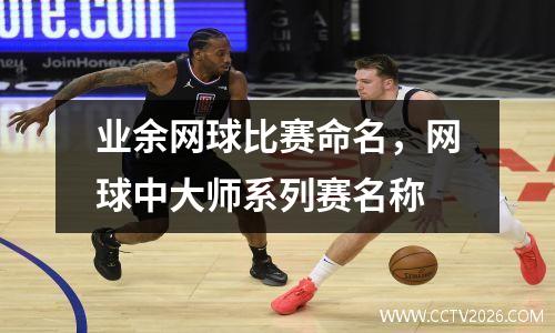 业余网球比赛命名，网球中大师系列赛名称