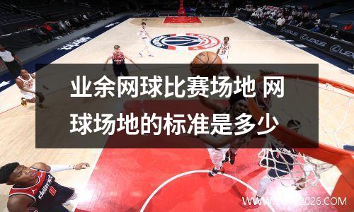 业余网球比赛场地 网球场地的标准是多少