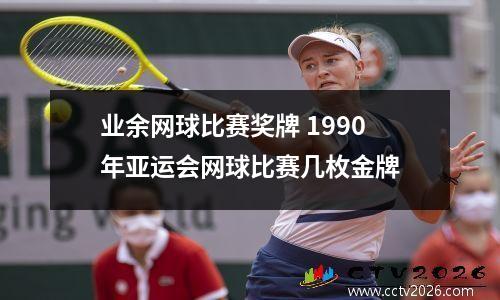 业余网球比赛奖牌 1990年亚运会网球比赛几枚金牌
