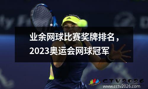 业余网球比赛奖牌排名，2023奥运会网球冠军