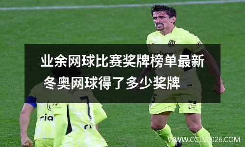 业余网球比赛奖牌榜单最新 冬奥网球得了多少奖牌