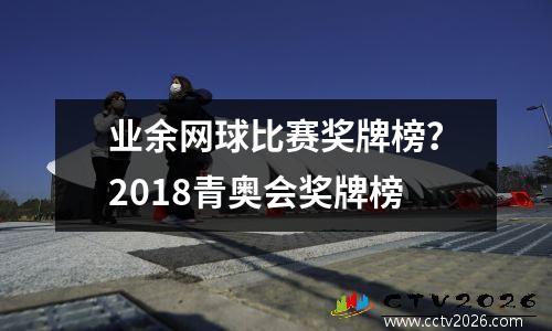 业余网球比赛奖牌榜？2018青奥会奖牌榜