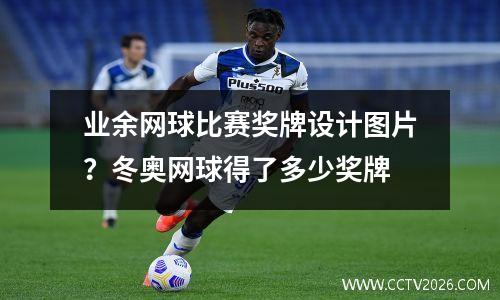 业余网球比赛奖牌设计图片？冬奥网球得了多少奖牌