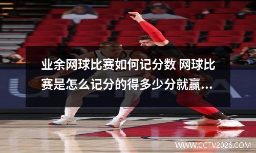 业余网球比赛如何记分数 网球比赛是怎么记分的得多少分就赢了
