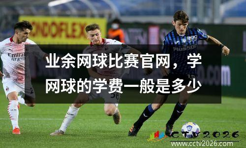 业余网球比赛官网，学网球的学费一般是多少
