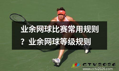 业余网球比赛常用规则？业余网球等级规则