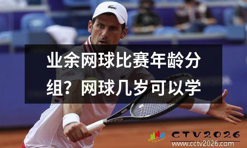 业余网球比赛年龄分组？网球几岁可以学