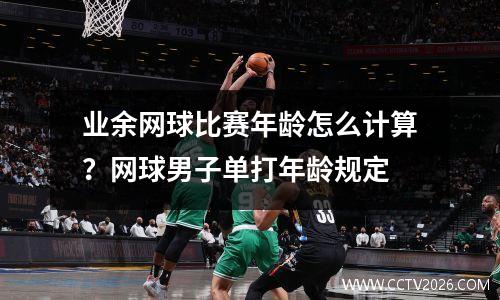 业余网球比赛年龄怎么计算？网球男子单打年龄规定