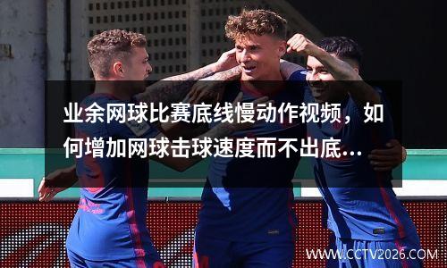 业余网球比赛底线慢动作视频，如何增加网球击球速度而不出底线