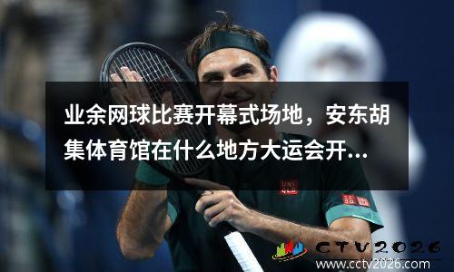 业余网球比赛开幕式场地，安东胡集体育馆在什么地方大运会开幕