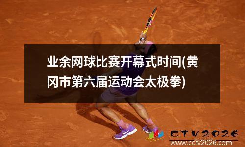 业余网球比赛开幕式时间(黄冈市第六届运动会太极拳)