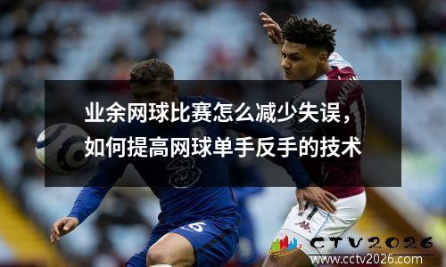 业余网球比赛怎么减少失误，如何提高网球单手反手的技术