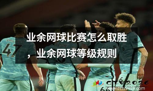 业余网球比赛怎么取胜，业余网球等级规则