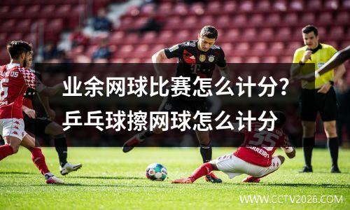 业余网球比赛怎么计分？乒乓球擦网球怎么计分