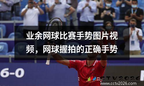 业余网球比赛手势图片视频，网球握拍的正确手势