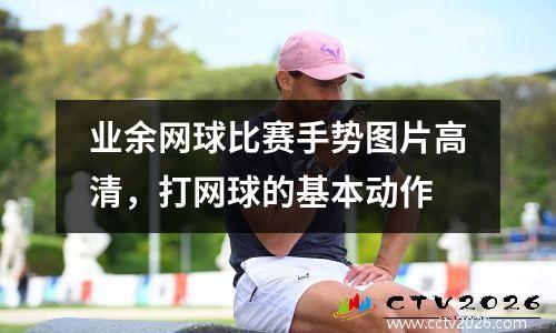 业余网球比赛手势图片高清，打网球的基本动作