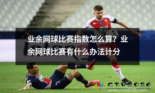 业余网球比赛指数怎么算？业余网球比赛有什么办法计分