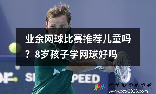 业余网球比赛推荐儿童吗？8岁孩子学网球好吗