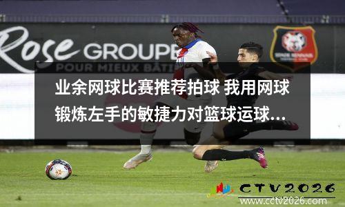 业余网球比赛推荐拍球 我用网球锻炼左手的敏捷力对篮球运球好吗