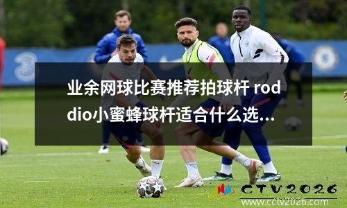 业余网球比赛推荐拍球杆 roddio小蜜蜂球杆适合什么选手