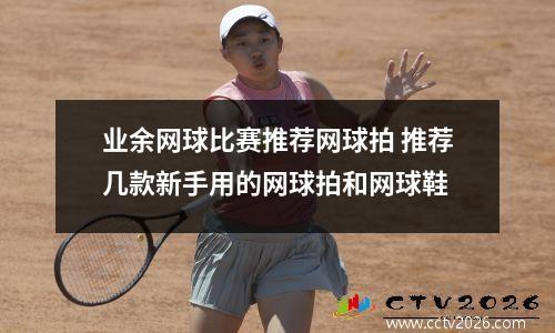 业余网球比赛推荐网球拍 推荐几款新手用的网球拍和网球鞋